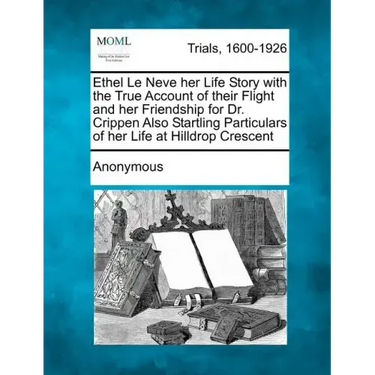 Ethel Le Neve Her Life Story with the True Account of Their Flight and Her Friendship for Dr. Crippen Also Startling Particulars of Her Life at Hilldr