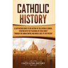 Catholic History: A Captivating Guide to the History of the Catholic Church, Starting with the Teachings of Jesus Christ Through the Rom
