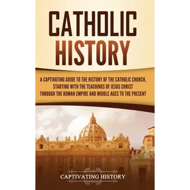 Catholic History: A Captivating Guide to the History of the Catholic Church, Starting with the Teachings of Jesus Christ Through the Rom