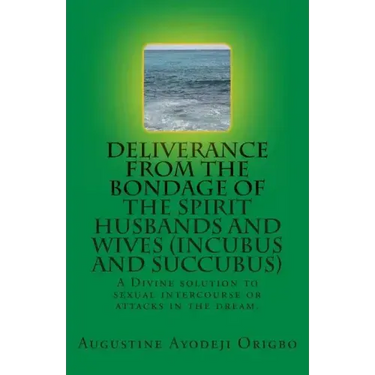 DELIVERANCE FROM THE BONDAGE OF THE SPIRIT HUSBANDS AND WIVES(INCUBUS and SUCCUBUS): A Divine solution to sexual intercourse or attacks in the dream.