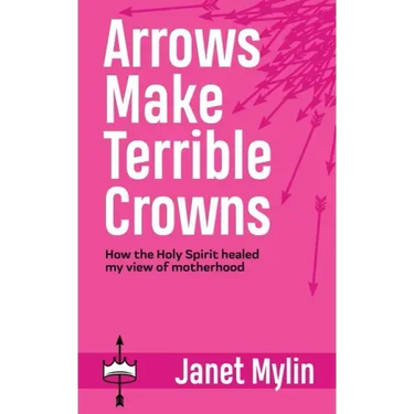 Arrows Make Terrible Crowns: How the Holy Spirit Healed My View of Motherhood