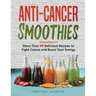 Anti-Cancer Smoothies: More Than 90 Delicious Recipes to Fight Cancer and Boost Your Energy