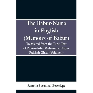 The Babur-nama in English (Memoirs of Babur): Translated from the original Turki text of Zahiru'd-din Muhammad Babur Padshah Ghazi (Volume I)