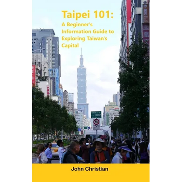 Taipei 101: A Beginner's Information Guide to Exploring Taiwan's Capital: Best places to visit, eat, and relax when visiting Taipe