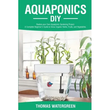 Aquaponics DIY: Realize Your Own Aquaponic Gardening Project. A Complete Beginner's Guide to grow Organic Herbs, Fruits, and Vegetable