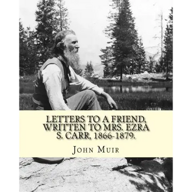 Letters to a friend, written to Mrs. Ezra S. Carr, 1866-1879. By: John Muir: Ezra Slocum Carr was a professor at the University of Wisconsin (where he