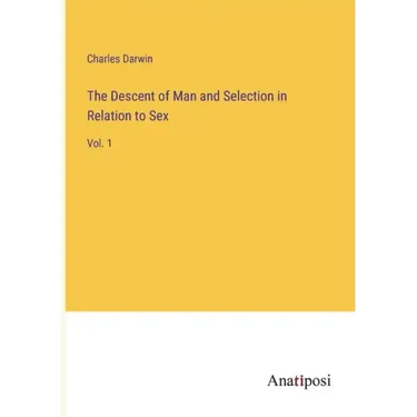The Descent of Man and Selection in Relation to Sex: Vol. 1