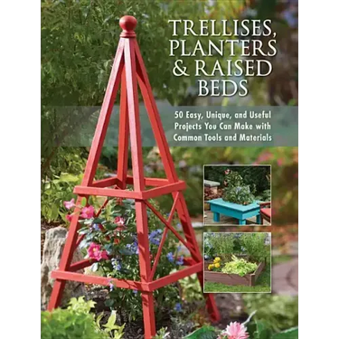Trellises, Planters & Raised Beds: 50 Easy, Unique, and Useful Projects You Can Make with Common Tools and Materials