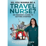 So, You Wanna Be A Travel Nurse?: An Insider's Guide to Getting Started
