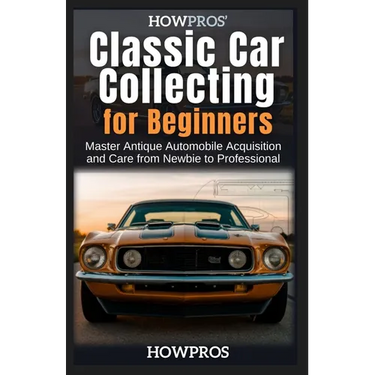 HowPros' Classic Car Collecting for Beginners: Master Antique Automobile Acquisition and Care from Newbie to Professional