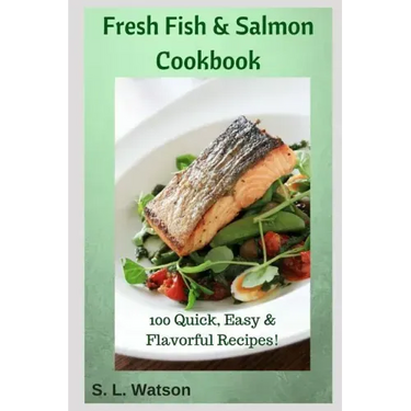 Fresh Fish & Salmon Cookbook: 100 Quick, Easy & Flavorful Recipes