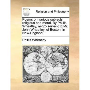 Poems on Various Subjects, Religious and Moral. by Phillis Wheatley, Negro Servant to Mr. John Wheatley, of Boston, in New-England.