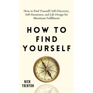 How to Find Yourself: Self-Discovery, Self-Awareness, and Life Design for Maximum Fulfillment