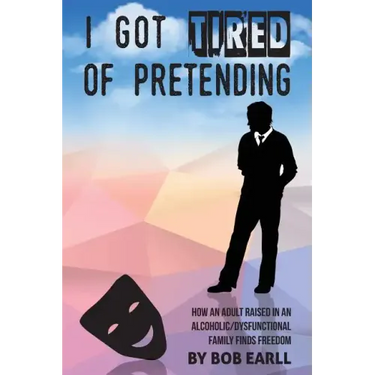 I Got Tired of Pretending: How An Adult Raised In An Alcoholic/Dysfunctional Family Finds Freedom