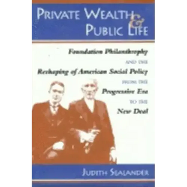 Private Wealth and Public Life: Foundation Philanthropy and the Reshaping of American Social Policy from the Progressive Era to the New Deal