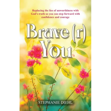 Brave(r) You: Replacing the lies of unworthiness with God's truth so you can step forward with confidence and courage