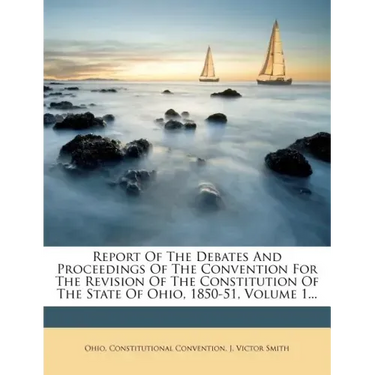 Report Of The Debates And Proceedings Of The Convention For The Revision Of The Constitution Of The State Of Ohio, 1850-51, Volume 1...