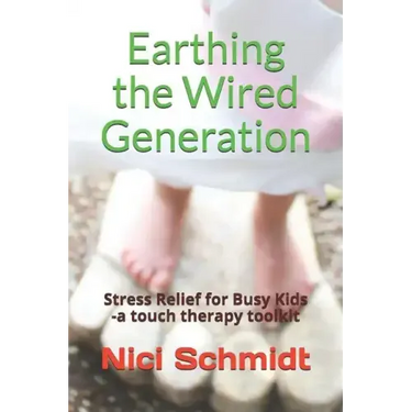 Earthing the Wired Generation: Stress Relief for Busy Kids -A Touch Therapy Toolkit