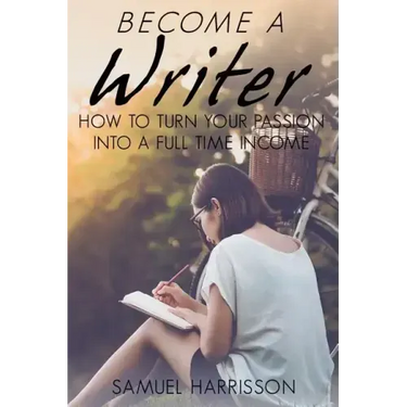 Become A Writer: How to Turn Your Passion Into A Full Time Income