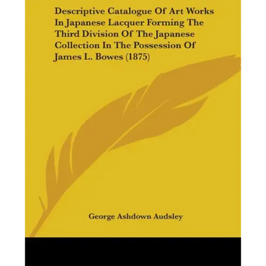 Descriptive Catalogue Of Art Works In Japanese Lacquer Forming The Third Division Of The Japanese Collection In The Possession Of James L. Bowes (1875