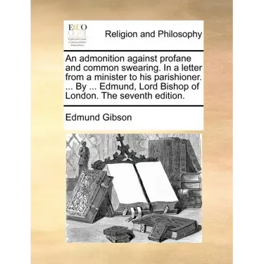 An Admonition Against Profane and Common Swearing. in a Letter from a Minister to His Parishioner. ... by ... Edmund, Lord Bishop of London. the Seven