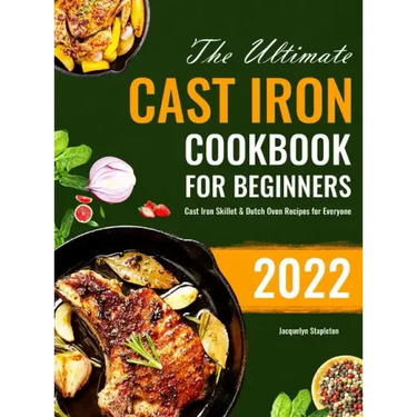 The Ultimate Cast Iron Cookbook for Beginners: Cast Iron Skillet & Dutch Oven Recipes for Everyone