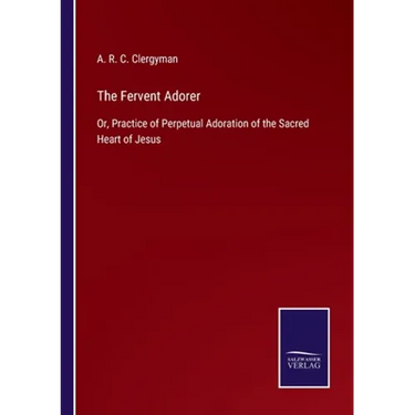The Fervent Adorer: Or, Practice of Perpetual Adoration of the Sacred Heart of Jesus