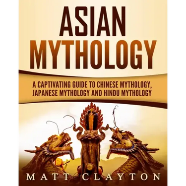 Asian Mythology: A Captivating Guide to Chinese Mythology, Japanese Mythology and Hindu Mythology