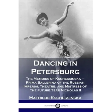 Dancing in Petersburg: The Memoirs of Kschessinska - Prima Ballerina of the Russian Imperial Theatre, and Mistress of the future Tsar Nicholas II