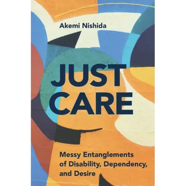 Just Care: Messy Entanglements of Disability, Dependency, and Desire