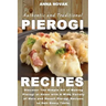 Authentic And Traditional Pierogi Recipes: Discover The Simple Art of Making Pierogi at Home with A Wide Variety of Main and Desert Pierogi Recipes to
