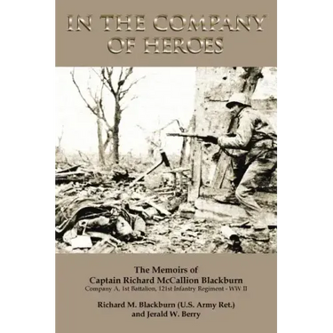 In the Company of Heroes: The Memoirs of Captain Richard M. Blackburn Company A, 1st Battalion, 121st Infantry Regiment - WW II: The Memoirs of