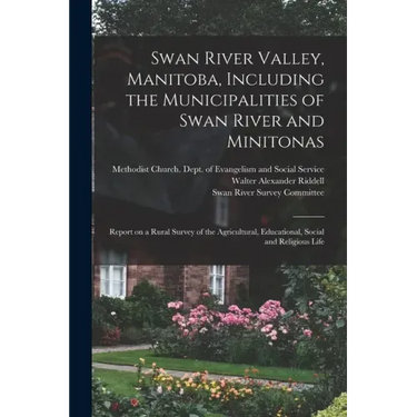 Swan River Valley, Manitoba, Including the Municipalities of Swan River and Minitonas: Report on a Rural Survey of the Agricultural, Educational, Soci