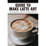 Guide To Make Latte Art: The Complete Guide To Pouring Latte Art: Etching Latte Art Guide