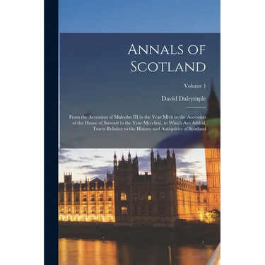 Annals of Scotland: From the Accession of Malcolm III in the Year Mlvii to the Accession of the House of Stewart in the Year Mccclxxi, to