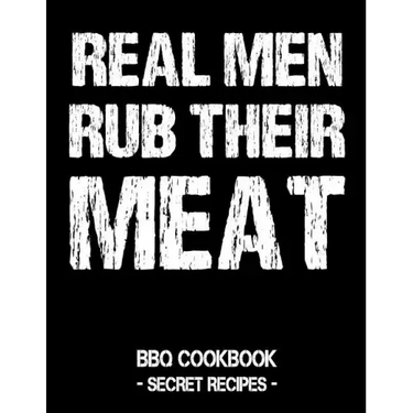 Real Men Rub Their Meat: BBQ Cookbook - Secret Recipes for Men