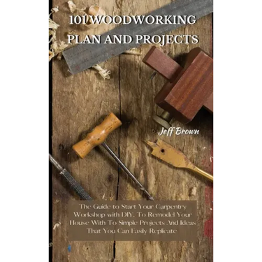 101 Woodworking Plan and Projects: The Guide to Start Your Carpentry Workshop with DIY, To Remodel Your House With To Simple Projects And Ideas That Y