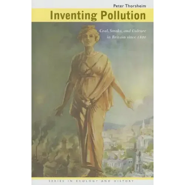Inventing Pollution: Coal, Smoke, and Culture in Britain Since 1800