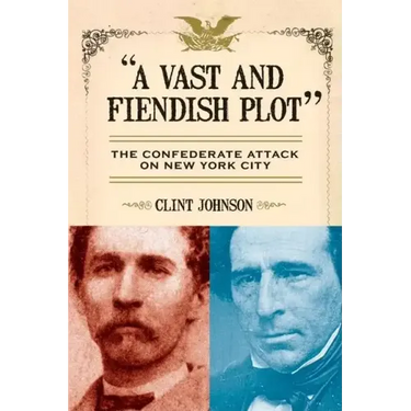 A Vast and Fiendish Plot: The Confederate Attack on New York City