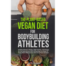 The Plant-Based Vegan Diet for Bodybuilding Athletes: Healthy Muscle, Vitality, High Protein, and Energy for the Rest of your Life. Everything You Nee
