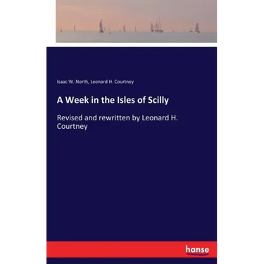 A Week in the Isles of Scilly: Revised and rewritten by Leonard H. Courtney