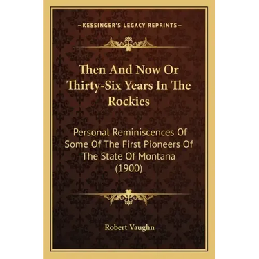 Then And Now Or Thirty-Six Years In The Rockies: Personal Reminiscences Of Some Of The First Pioneers Of The State Of Montana (1900)