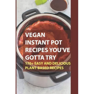 Vegan Instant Pot Recipes You've Gotta Try: 170+ Easy And Delicious Plant-Based Recipes: Instant Pot Vegan Recipes Book