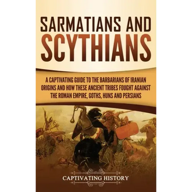Sarmatians and Scythians: A Captivating Guide to the Barbarians of Iranian Origins and How These Ancient Tribes Fought Against the Roman Empire,