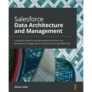 Salesforce Data Architecture and Management: A pragmatic guide for aspiring Salesforce architects and developers to manage, govern, and secure their d
