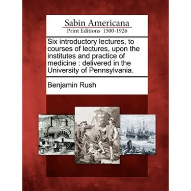 Six Introductory Lectures, to Courses of Lectures, Upon the Institutes and Practice of Medicine: Delivered in the University of Pennsylvania.
