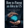 How to patent an Idea in US: From idea to granted Patent in quickest time, saving costs and making money with your patented invention