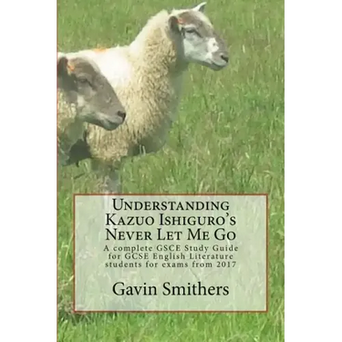 Understanding Kazuo Ishiguro's Never Let Me Go: A complete GSCE Study Guide for GCSE English Literature students for exams from 2017
