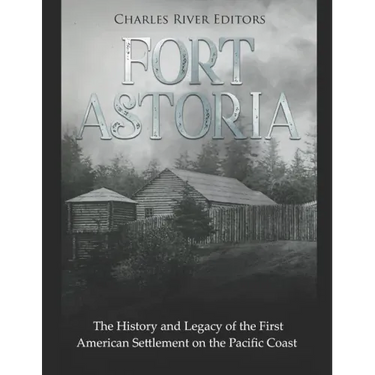 Fort Astoria: The History and Legacy of the First American Settlement on the Pacific Coast