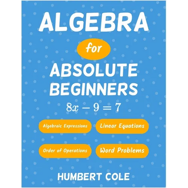 Algebra for Absolute Beginners: Algebraic Expressions, Order of Operations, Linear Equations, Word Problems